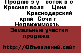 Продаю з/у 6 соток в с Красная воля. › Цена ­ 1 500 000 - Краснодарский край, Сочи г. Недвижимость » Земельные участки продажа   